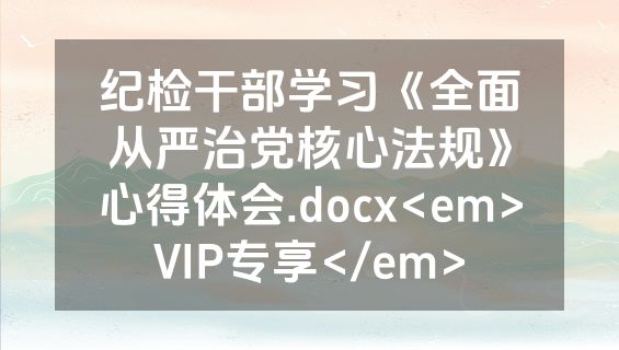 纪检干部学习《全面从严治党核心法规》心得体会.docx<em>VIP专享</em>