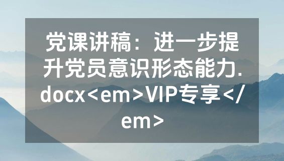 党课讲稿：进一步提升党员意识形态能力.docx<em>VIP专享</em>