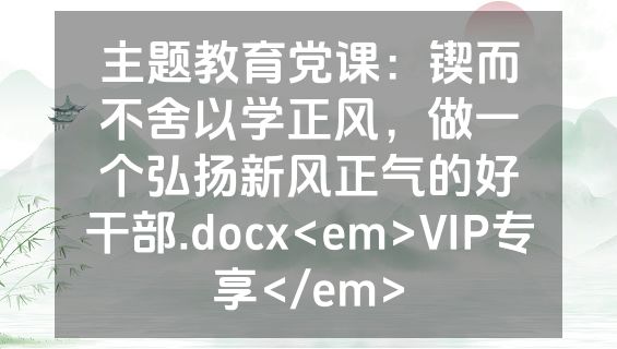主题教育党课：锲而不舍以学正风，做一个弘扬新风正气的好干部.docx<em>VIP专享</em>