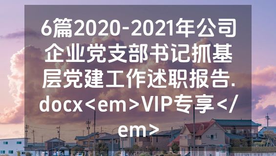 6篇2020-2021年公司企业党支部书记抓基层党建工作述职报告.docx<em>VIP专享</em>