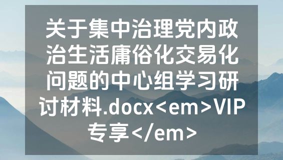 关于集中治理党内政治生活庸俗化交易化问题的中心组学习研讨材料.docx<em>VIP专享</em>