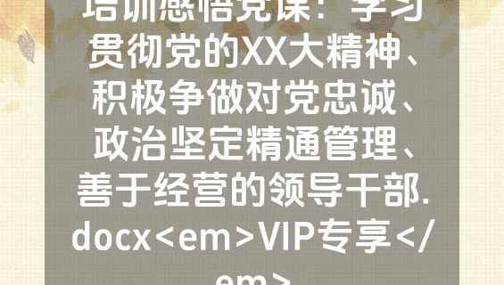 培训感悟党课：学习贯彻党的XX大精神、积极争做对党忠诚、政治坚定精通管理、善于经营的领导干部.docx<em>VIP专享</em>