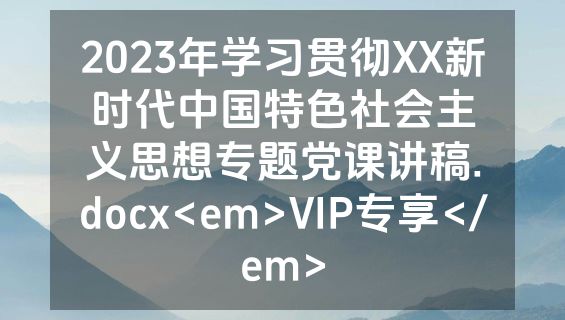 2023年学习贯彻XX新时代中国特色社会主义思想专题党课讲稿.docx<em>VIP专享</em>
