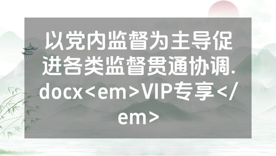 以党内监督为主导促进各类监督贯通协调.docx<em>VIP专享</em>