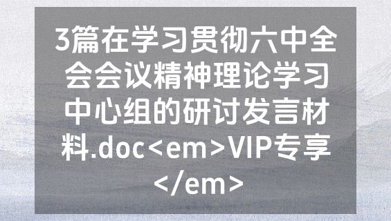 3篇在学习贯彻六中全会会议精神理论学习中心组的研讨发言材料.doc<em>VIP专享</em>