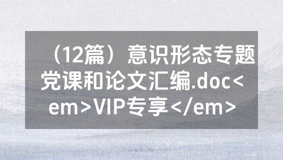 （12篇）意识形态专题党课和论文汇编.doc<em>VIP专享</em>