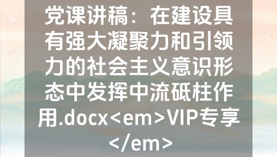 党课讲稿：在建设具有强大凝聚力和引领力的社会主义意识形态中发挥中流砥柱作用.docx<em>VIP专享</em>