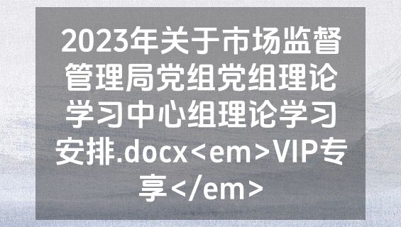2023年关于市场监督管理局党组党组理论学习中心组理论学习安排.docx<em>VIP专享</em>