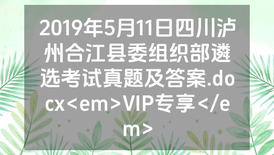 2019年5月11日四川泸州合江县委组织部遴选考试真题及答案.docx<em>VIP专享</em>