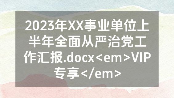 2023年XX事业单位上半年全面从严治党工作汇报.docx<em>VIP专享</em>