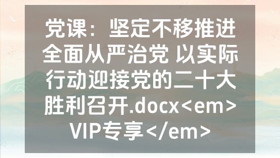 党课：坚定不移推进全面从严治党 以实际行动迎接党的二十大胜利召开.docx<em>VIP专享</em>