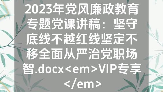 2023年党风廉政教育专题党课讲稿：坚守底线不越红线坚定不移全面从严治党职场智.docx<em>VIP专享</em>