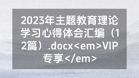 2023年主题教育理论学习心得体会汇编（12篇）.docx<em>VIP专享</em>