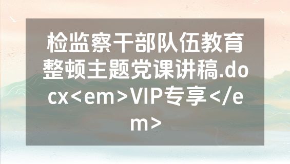 检监察干部队伍教育整顿主题党课讲稿.docx<em>VIP专享</em>