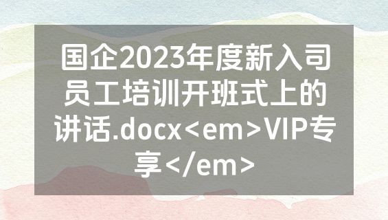国企2023年度新入司员工培训开班式上的讲话.docx<em>VIP专享</em>