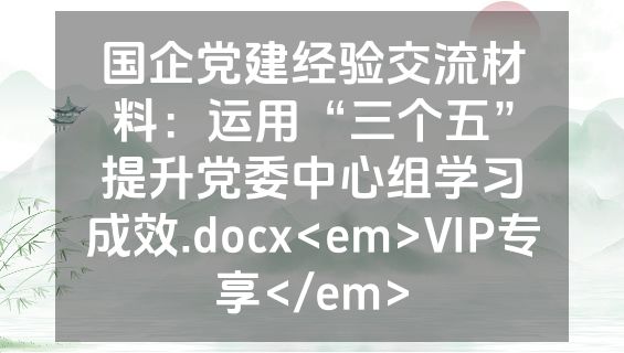 国企党建经验交流材料：运用“三个五”提升党委中心组学习成效.docx<em>VIP专享</em>