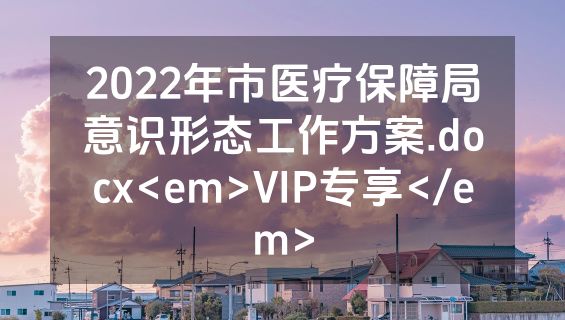 2022年市医疗保障局意识形态工作方案.docx<em>VIP专享</em>