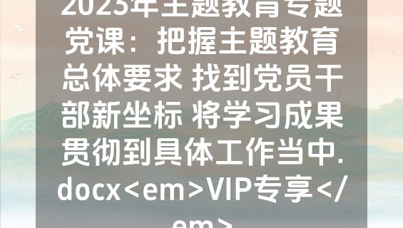 2023年主题教育专题党课：把握主题教育总体要求 找到党员干部新坐标 将学习成果贯彻到具体工作当中.docx<em>VIP专享</em>