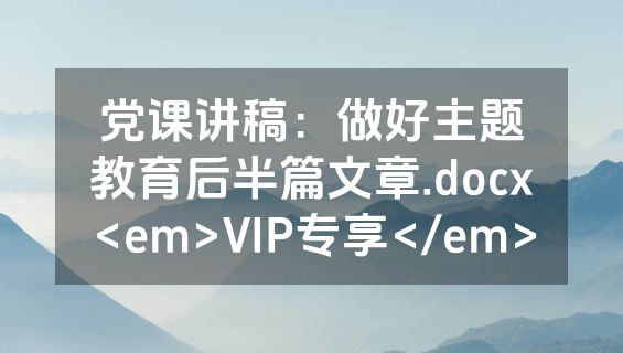 党课讲稿：做好主题教育后半篇文章.docx<em>VIP专享</em>