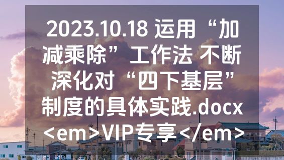 2023.10.18 运用“加减乘除”工作法 不断深化对“四下基层”制度的具体实践.docx<em>VIP专享</em>