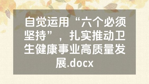 自觉运用“六个必须坚持”，扎实推动卫生健康事业高质量发展.docx