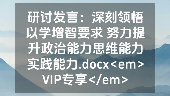 研讨发言：深刻领悟以学增智要求 努力提升政治能力思维能力实践能力.docx<em>VIP专享</em>