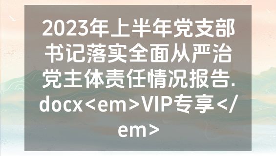 2023年上半年党支部书记落实全面从严治党主体责任情况报告.docx<em>VIP专享</em>