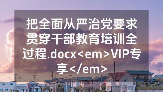 把全面从严治党要求贯穿干部教育培训全过程.docx<em>VIP专享</em>
