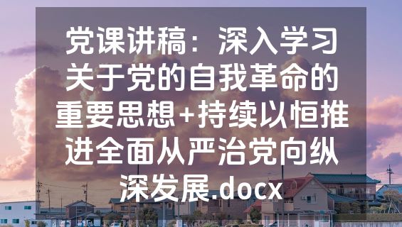 党课讲稿：深入学习关于党的自我革命的重要思想+持续以恒推进全面从严治党向纵深发展.docx