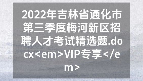 2022年吉林省通化市第三季度梅河新区招聘人才考试精选题.docx<em>VIP专享</em>