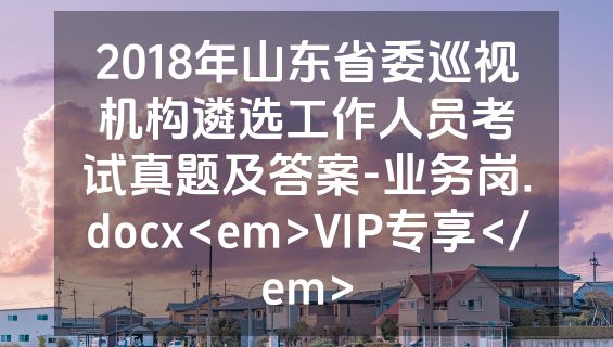 2018年山东省委巡视机构遴选工作人员考试真题及答案-业务岗.docx<em>VIP专享</em>
