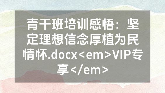 青干班培训感悟：坚定理想信念厚植为民情怀.docx<em>VIP专享</em>