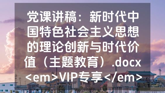 党课讲稿：新时代中国特色社会主义思想的理论创新与时代价值（主题教育）.docx<em>VIP专享</em>