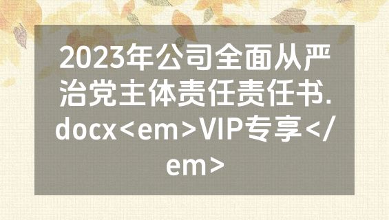 2023年公司全面从严治党主体责任责任书.docx<em>VIP专享</em>