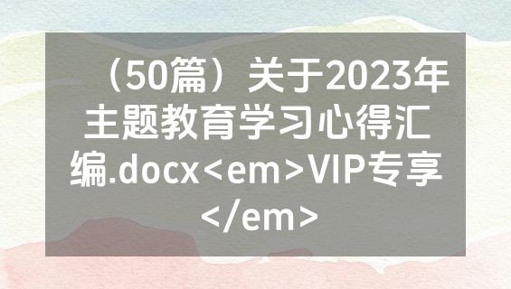 （50篇）关于2023年主题教育学习心得汇编.docx<em>VIP专享</em>