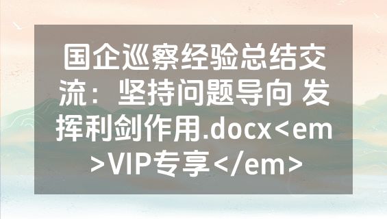 国企巡察经验总结交流：坚持问题导向 发挥利剑作用.docx<em>VIP专享</em>