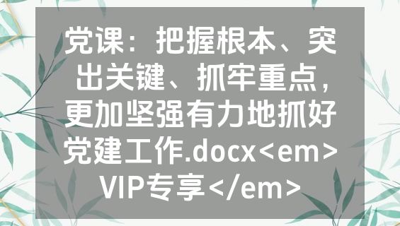 党课：把握根本、突出关键、抓牢重点，更加坚强有力地抓好党建工作.docx<em>VIP专享</em>