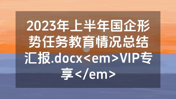 2023年上半年国企形势任务教育情况总结汇报.docx<em>VIP专享</em>