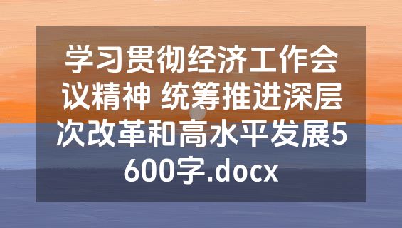 学习贯彻经济工作会议精神 统筹推进深层次改革和高水平发展5600字.docx