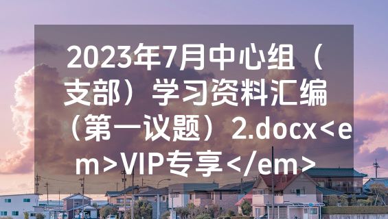 2023年7月中心组（支部）学习资料汇编（第一议题）2.docx<em>VIP专享</em>