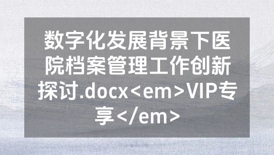 数字化发展背景下医院档案管理工作创新探讨.docx<em>VIP专享</em>
