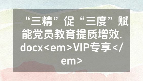 “三精”促“三度”赋能党员教育提质增效.docx<em>VIP专享</em>