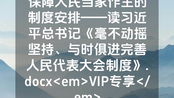 保障人民当家作主的制度安排——读习近平总书记《毫不动摇坚持、与时俱进完善人民代表大会制度》.docx<em>VIP专享</em>