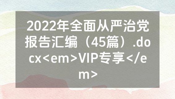 2022年全面从严治党报告汇编（45篇）.docx<em>VIP专享</em>