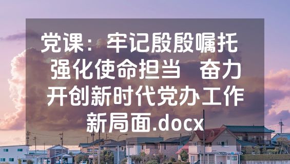 党课：牢记殷殷嘱托  强化使命担当   奋力开创新时代党办工作新局面.docx