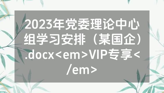 2023年党委理论中心组学习安排（某国企）.docx<em>VIP专享</em>