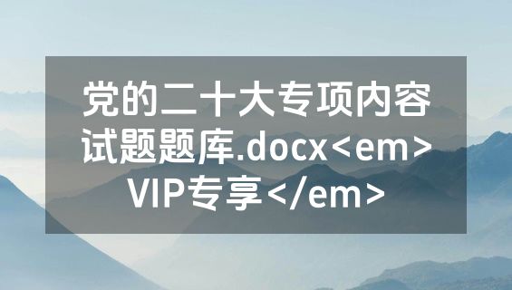 党的二十大专项内容试题题库.docx<em>VIP专享</em>