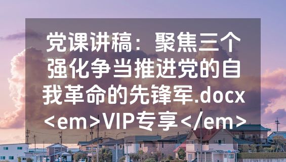 党课讲稿：聚焦三个强化争当推进党的自我革命的先锋军.docx<em>VIP专享</em>