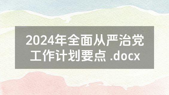 2024年全面从严治党工作计划要点 .docx