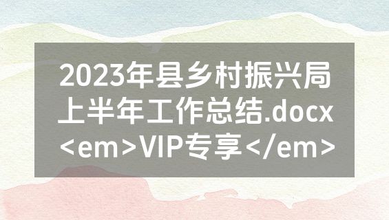 2023年县乡村振兴局上半年工作总结.docx<em>VIP专享</em>